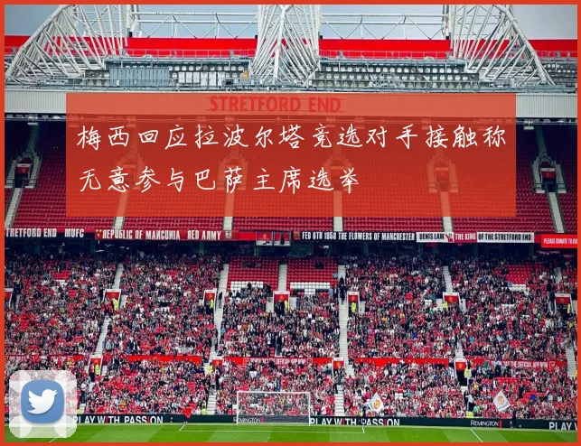 梅西回应拉波尔塔竞选对手接触称无意参与巴萨主席选举