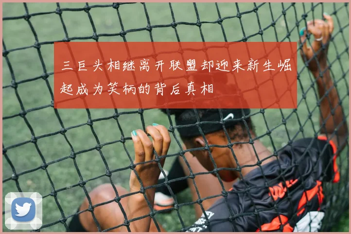 三巨头相继离开联盟却迎来新生崛起成为笑柄的背后真相